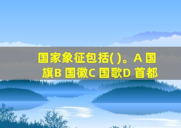 国家象征包括( )。A 国旗B 国徽C 国歌D 首都